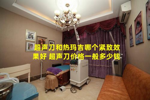 超声刀和热玛吉哪个紧致效果好 超声刀价格一般多少钱